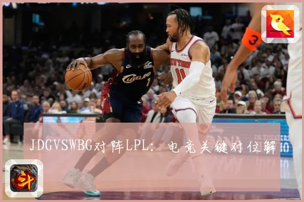 JDGVSWBG对阵LPL：电竞关键对位解读