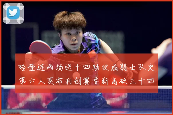 哈登连两场送十四助攻成骑士队史第六人莫布利创赛季新高砍三十四赛场复盘