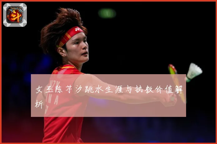 女王陈芋汐跳水生涯与执教价值解析