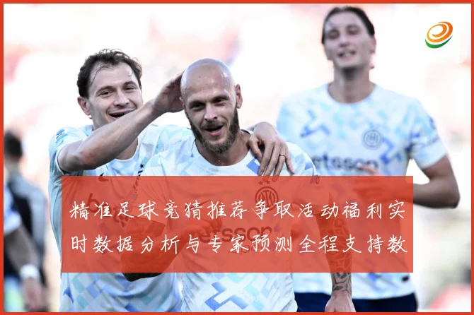 精准足球竞猜推荐争取活动福利实时数据分析与专家预测全程支持数据研判