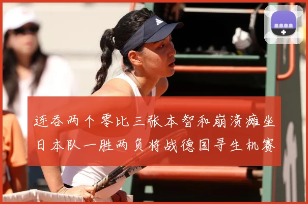 连吞两个零比三张本智和崩溃瘫坐日本队一胜两负将战德国寻生机赛场解读