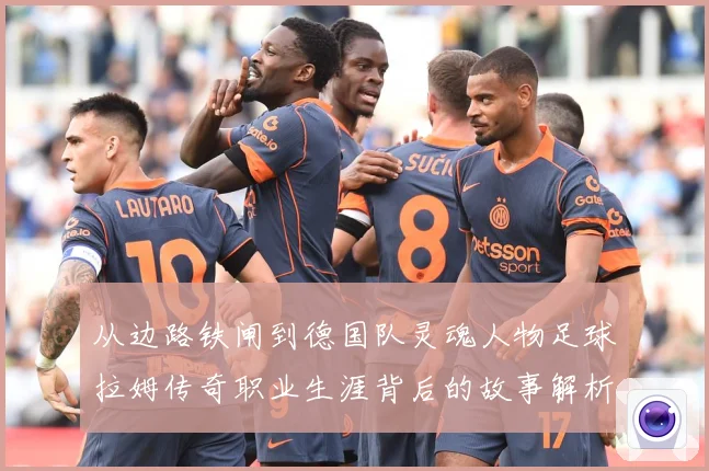 从边路铁闸到德国队灵魂人物足球拉姆传奇职业生涯背后的故事解析