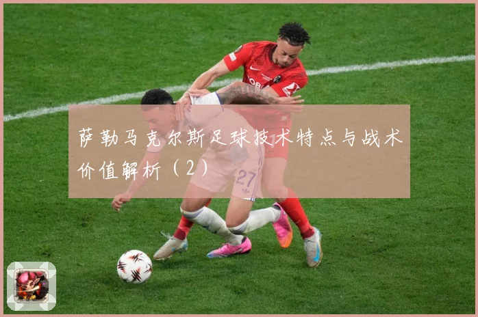 萨勒马克尔斯足球技术特点与战术价值解析（2）