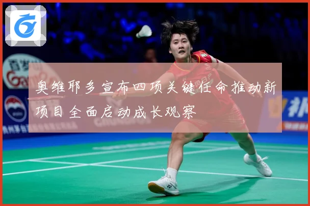 奥维耶多宣布四项关键任命推动新项目全面启动成长观察