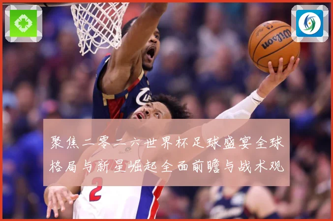 聚焦二零二六世界杯足球盛宴全球格局与新星崛起全面前瞻与战术观察