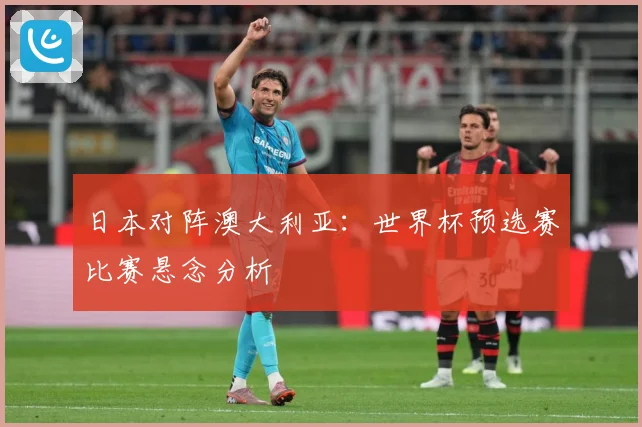日本对阵澳大利亚：世界杯预选赛比赛悬念分析