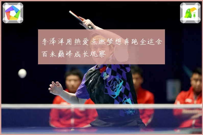 李泽洋用热爱点燃梦想奔跑全运会百米巅峰成长观察