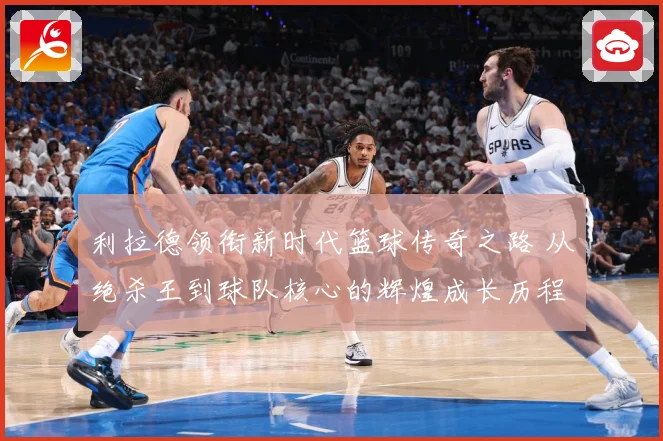 利拉德领衔新时代篮球传奇之路 从绝杀王到球队核心的辉煌成长历程揭秘