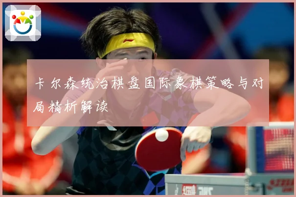 卡尔森统治棋盘国际象棋策略与对局精析解读
