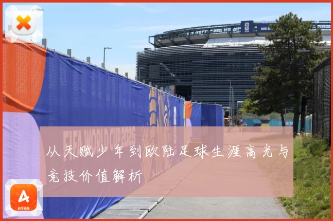 从天赋少年到欧陆足球生涯高光与竞技价值解析