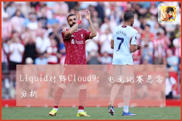 Liquid对阵Cloud9：电竞比赛悬念分析