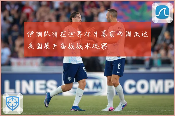 伊朗队将在世界杯开幕前两周抵达美国展开备战战术观察
