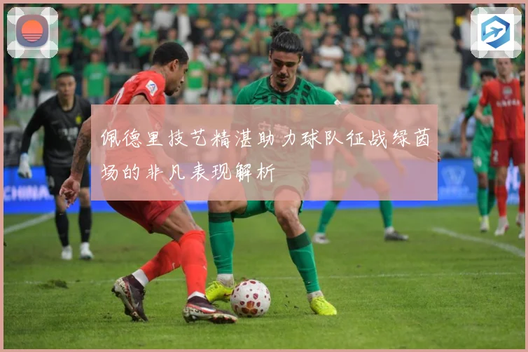 佩德里技艺精湛助力球队征战绿茵场的非凡表现解析