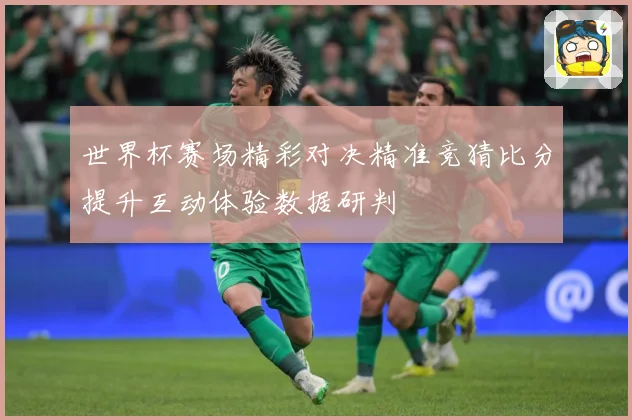 世界杯赛场精彩对决精准竞猜比分提升互动体验数据研判