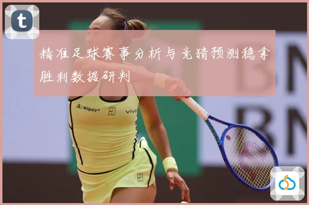 精准足球赛事分析与竞猜预测稳拿胜利数据研判