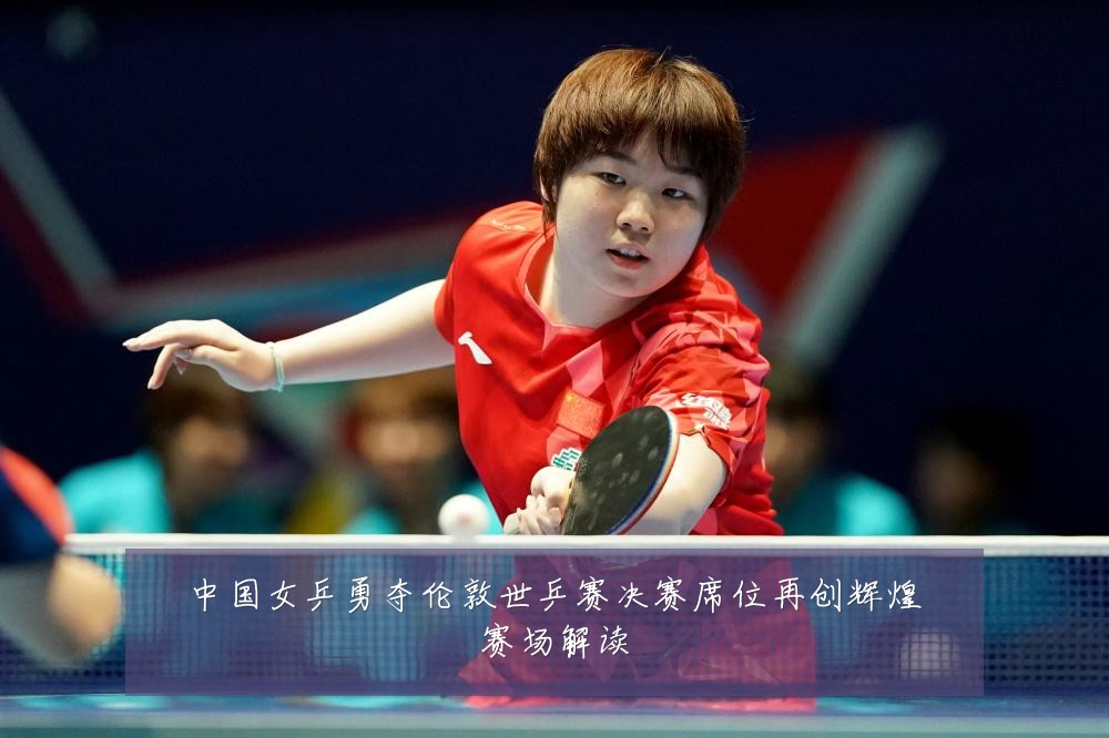 中国女乒勇夺伦敦世乒赛决赛席位再创辉煌赛场解读