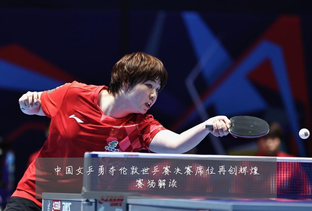 中国女乒勇夺伦敦世乒赛决赛席位再创辉煌赛场解读