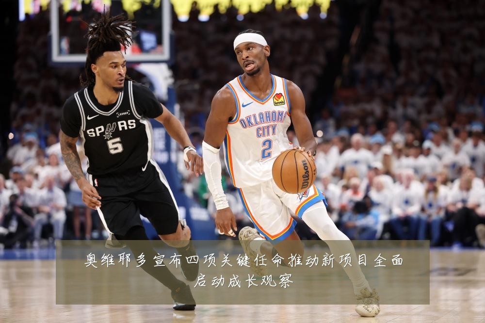 奥维耶多宣布四项关键任命推动新项目全面启动成长观察