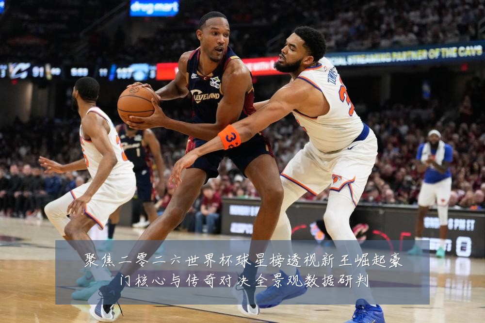 聚焦二零二六世界杯球星榜透视新王崛起豪门核心与传奇对决全景观数据研判