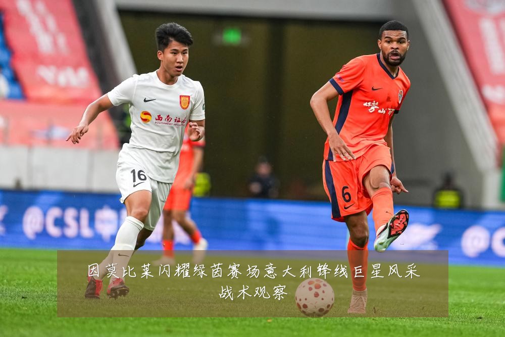 因莫比莱闪耀绿茵赛场意大利锋线巨星风采战术观察