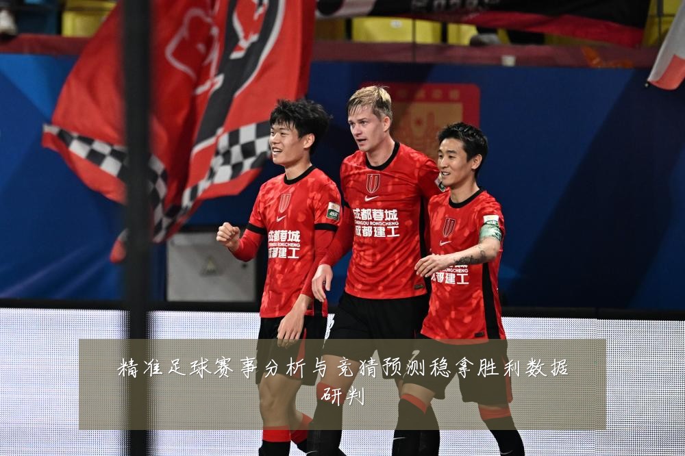 精准足球赛事分析与竞猜预测稳拿胜利数据研判