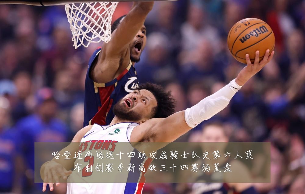 哈登连两场送十四助攻成骑士队史第六人莫布利创赛季新高砍三十四赛场复盘